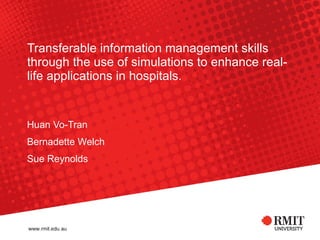 Transferable information management skills through the use of simulations to enhance real-life applications in hospitals. Huan Vo-Tran Bernadette Welch Sue Reynolds 