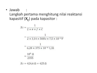 • Jawab :
Langkah pertama menghitung nilai reaktansi
kapasitif (XC) pada kapasitor :
 