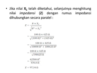 • Jika nilai XC telah diketahui, selanjutnya menghitung
nilai impedansi (Z) dengan rumus impedansi
dihubungkan secara paralel :
 