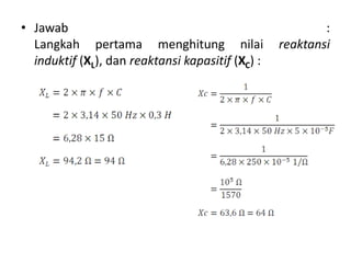 • Jawab :
Langkah pertama menghitung nilai reaktansi
induktif (XL), dan reaktansi kapasitif (XC) :
 
