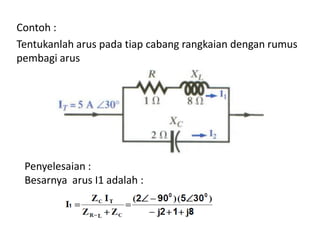 Contoh :
Tentukanlah arus pada tiap cabang rangkaian dengan rumus
pembagi arus
Penyelesaian :
Besarnya arus I1 adalah :
 