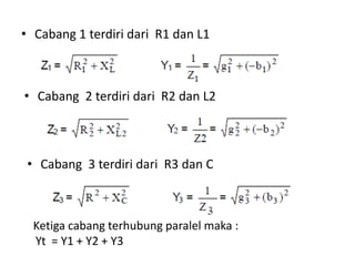 • Cabang 1 terdiri dari R1 dan L1
• Cabang 2 terdiri dari R2 dan L2
• Cabang 3 terdiri dari R3 dan C
Ketiga cabang terhubung paralel maka :
Yt = Y1 + Y2 + Y3
 