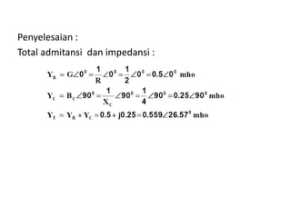 Penyelesaian :
Total admitansi dan impedansi :
 