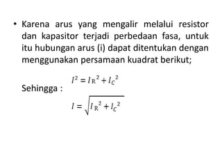 • Karena arus yang mengalir melalui resistor
dan kapasitor terjadi perbedaan fasa, untuk
itu hubungan arus (i) dapat ditentukan dengan
menggunakan persamaan kuadrat berikut;
Sehingga :
 