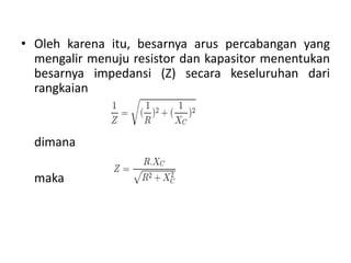• Oleh karena itu, besarnya arus percabangan yang
mengalir menuju resistor dan kapasitor menentukan
besarnya impedansi (Z) secara keseluruhan dari
rangkaian
dimana
maka
 