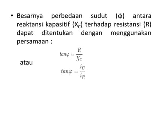 • Besarnya perbedaan sudut (φ) antara
reaktansi kapasitif (XC) terhadap resistansi (R)
dapat ditentukan dengan menggunakan
persamaan :
atau
 