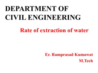 DEPARTMENT OF
CIVIL ENGINEERING
Rate of extraction of water
Er. Ramprasad Kumawat
M.Tech
 