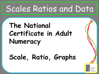 Ra Scales Ratios and Data The National Certificate in Adult Numeracy  Scale, Ratio, Graphs 
