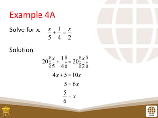 Example 4A
Solve for x.
Solution
x
5
+
1
4
=
x
2
20
x
5
+
1
4
æ
è
ç
ö
ø
÷ = 20
x
2
æ
è
ç
ö
ø
÷
4x + 5 =10x
5 = 6x
5
6
= x
 