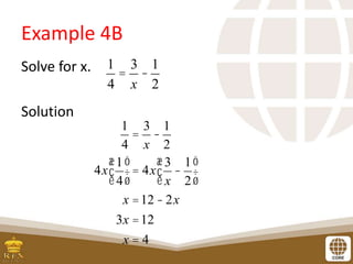 Example 4B
Solve for x.
Solution
1
4
=
3
x
-
1
2
1
4
=
3
x
-
1
2
4x
1
4
æ
è
ç
ö
ø
÷ = 4x
3
x
-
1
2
æ
è
ç
ö
ø
÷
x =12 - 2x
3x =12
x = 4
 