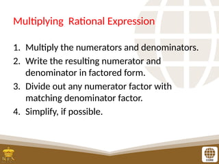 Multiplying Rational Expression
1. Multiply the numerators and denominators.
2. Write the resulting numerator and
denominator in factored form.
3. Divide out any numerator factor with
matching denominator factor.
4. Simplify, if possible.
 