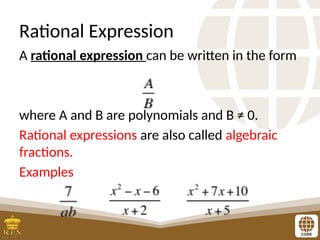 Rational Expression
A rational expression can be written in the form
where A and B are polynomials and B ≠ 0.
Rational expressions are also called algebraic
fractions.
Examples
 