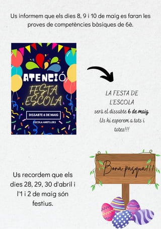 Bona pasqua!!!
Us recordem que els
dies 28, 29, 30 d'abril i
l'1 i 2 de maig són
festius.
Us informem que els dies 8, 9 i 10 de maig es faran les
proves de competències bàsiques de 6è.
LA FESTA DE
L'ESCOLA
serà el dissabte 6 de maig.
Us hi esperem a tots i
totes!!!
 