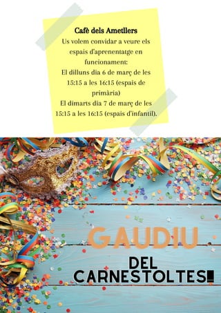 GAUDIU
GAUDIU
DEL
DEL
CARNESTOLTES!!!
CARNESTOLTES!!!
Cafè dels Ametllers
Us volem convidar a veure els
espais d'aprenentatge en
funcionament:
El dilluns dia 6 de març de les
15:15 a les 16:15 (espais de
primària)
El dimarts dia 7 de març de les
15:15 a les 16:15 (espais d'infantil).
 