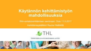Käytännön kehittämistyön
mahdollisuuksia
RAI-vertailukehittämisen seminaari, Oulu 11.5.2017
Kehittämispäällikkö Rauha Heikkilä
 
