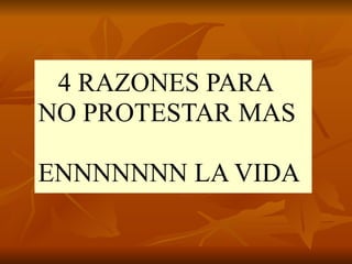 4 RAZONES PARA
NO PROTESTAR MAS
ENNNNNNN LA VIDA
 