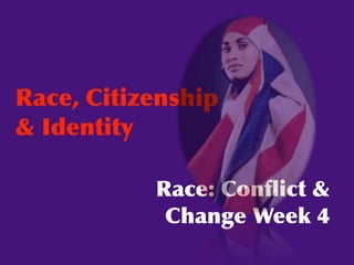 Race, Citizenship
& Identity

           Race: Conﬂict &
            Change Week 4
 