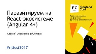 Паразитируем на
React-экосистеме
(Angular 4+)
Алексей Охрименко (IPONWEB)
#ritfest2017
 