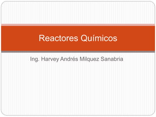 Ing. Harvey Andrés Milquez Sanabria
Reactores Químicos
 