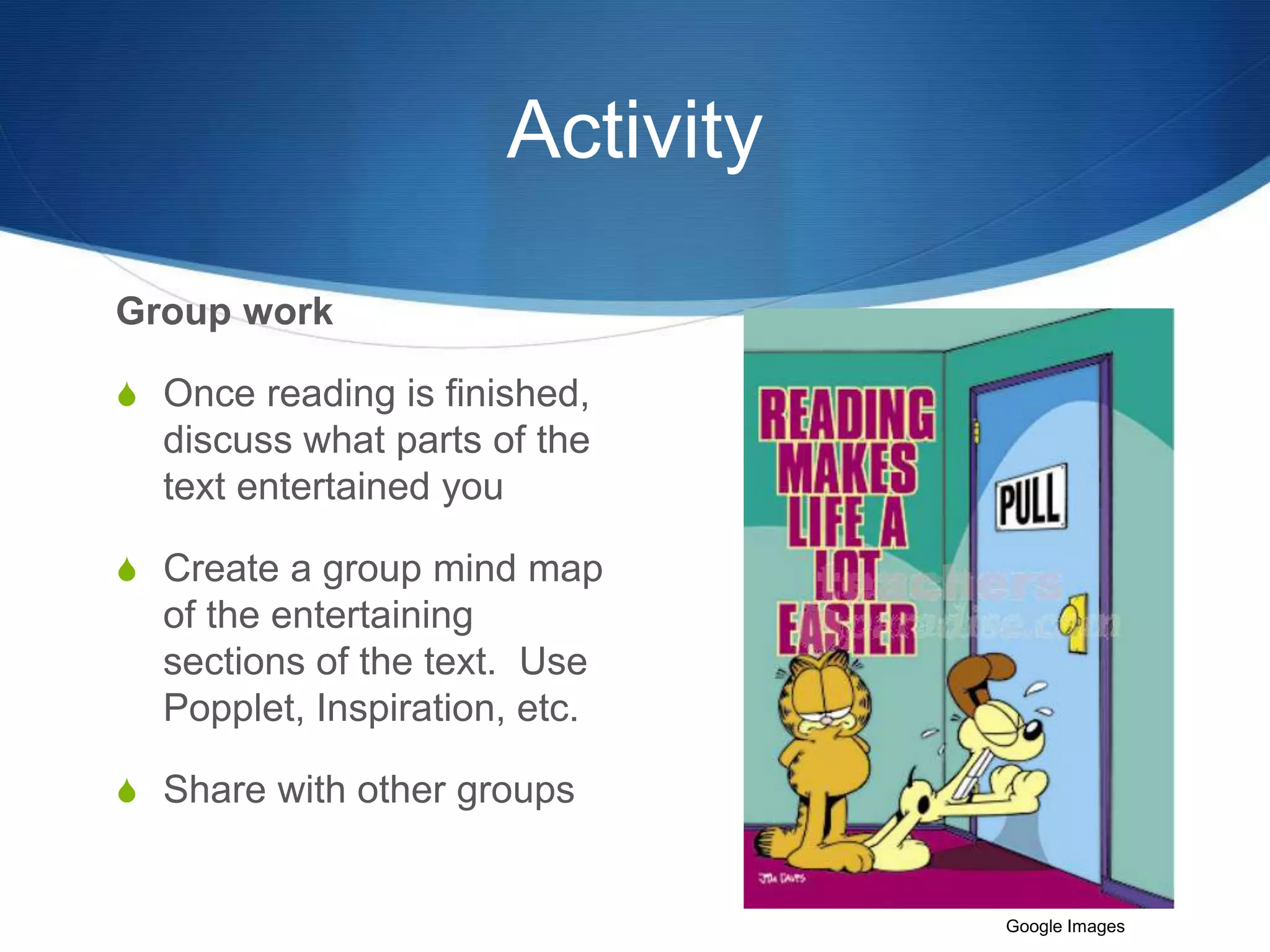 Activity 
Group work 
S Once reading is finished, 
discuss what parts of the 
text entertained you 
S Create a group mind map 
of the entertaining 
sections of the text. Use 
Popplet, Inspiration, etc. 
S Share with other groups 
Google Images 
 