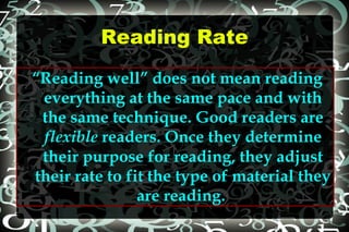 Reading Rate “ Reading well” does not mean reading everything at the same pace and with the same technique. Good readers are  flexible  readers. Once they determine their purpose for reading, they adjust their rate to fit the type of material they are reading.   