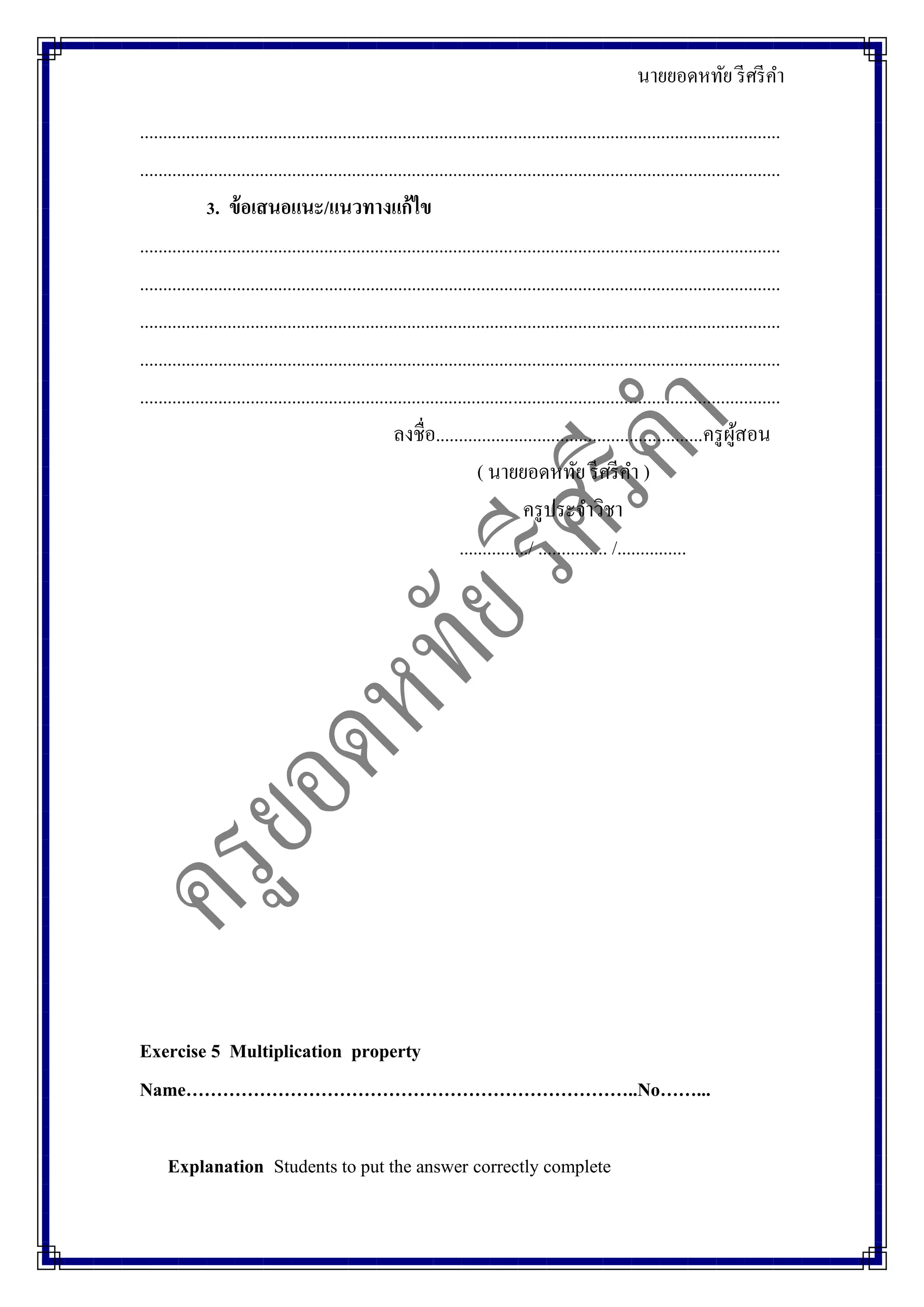 นายยอดหทัย รีศรีคา
...........................................................................................................................................
...........................................................................................................................................
3. ข้อเสนอแนะ/แนวทางแก้ไข
...........................................................................................................................................
...........................................................................................................................................
...........................................................................................................................................
...........................................................................................................................................
...........................................................................................................................................
ลงชื่อ..........................................................ครูผู้สอน
( นายยอดหทัย รีศรีคา )
ครูประจาวิชา
.............../ ............... /...............
Exercise 5 Multiplication property
Name………………………………………………………………..No……...
Explanation Students to put the answer correctly complete
 