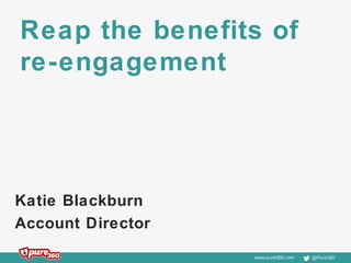 www.pure360.com @Pure360
Reap the benefits of
re-engagement
Katie Blackburn
Account Director
 