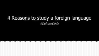 4 Reasons to study a foreign language
#CultureCode
 