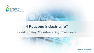 Copyright © 2016 SYSPRO All rights reserved.
WWW.SYSPRO.COM
4 Reasons Industrial IoT
is Advanc ing Manufac turing Pr oc es s es
 