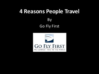 4 Reasons People Travel 
By 
Go Fly First 
 