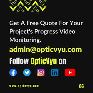 06
Get A Free Quote For Your
Project's Progress Video
Monitoring.
admin@opticvyu.com
Follow OpticVyu on
w w w . o p t i c v y u . c o m
 