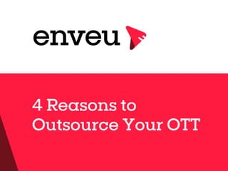 w w w . e n v e u . c o m
4 Reasons to
Outsource Your OTT
 