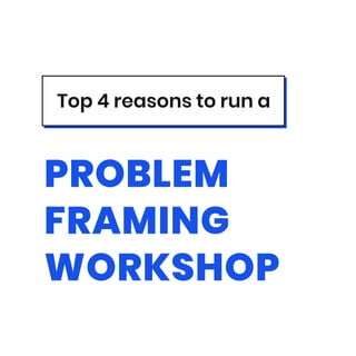Top 4 reasons to run a
PROBLEM
FRAMING
WORKSHOP
 