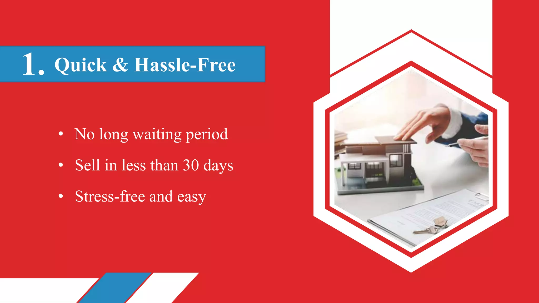 Quick & Hassle-Free
1.
• No long waiting period
• Sell in less than 30 days
• Stress-free and easy
 