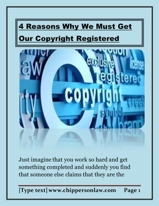 [Type text]www.chippersonlaw.com Page 1
4 Reasons Why We Must Get
Our Copyright Registered
Just imagine that you work so hard and get
something completed and suddenly you find
that someone else claims that they are the
 