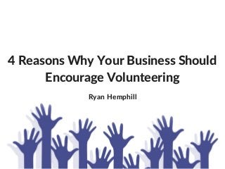 4 Reasons Why Your Business Should
Encourage Volunteering
Ryan Hemphill
 