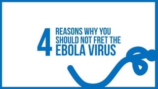 Reasons why you 
Should Not fret the 
Ebola Virus  