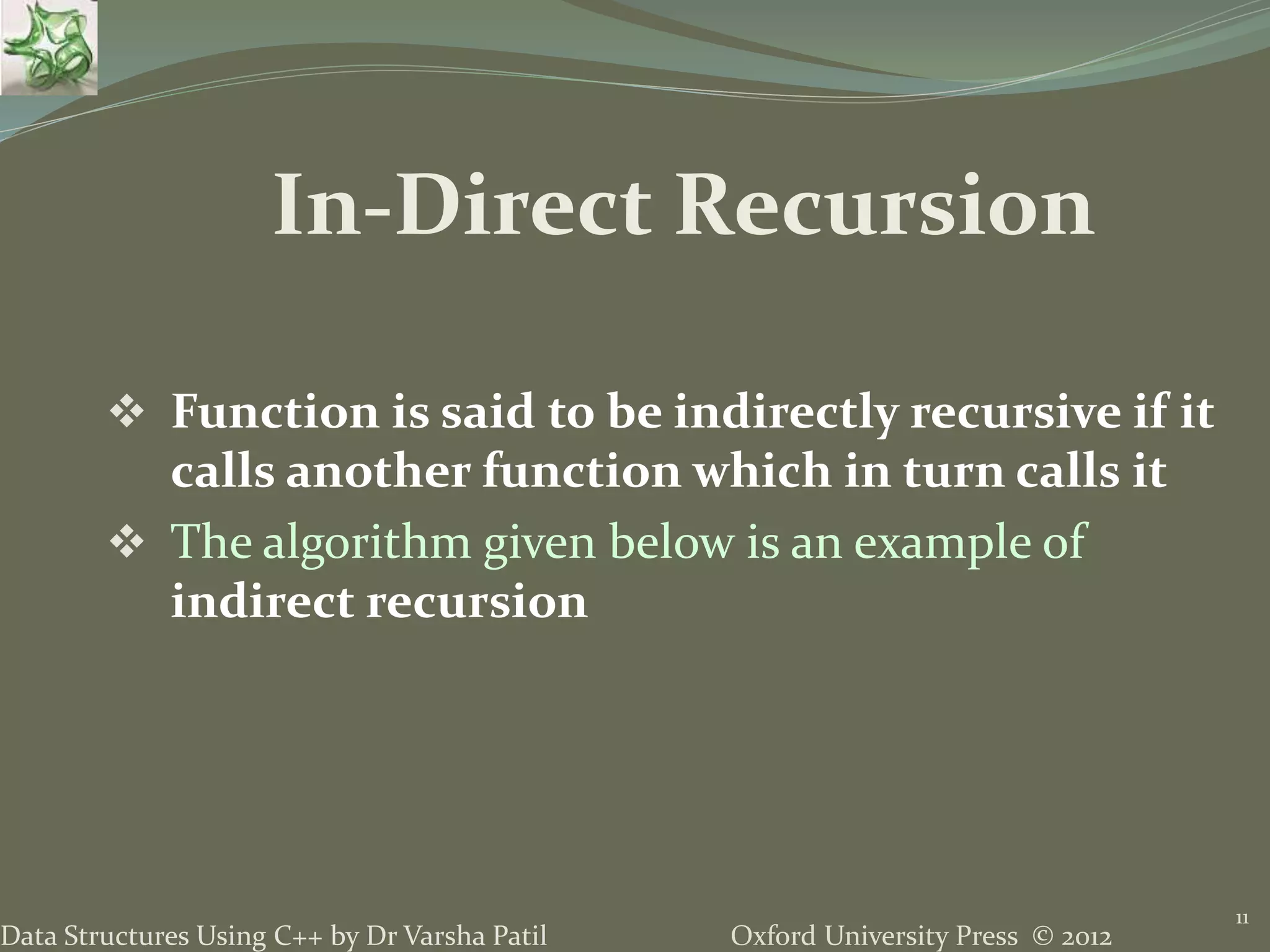 Oxford University Press © 2012Data Structures Using C++ by Dr Varsha Patil  Function is said to be indirectly recursive if it calls another function which in turn calls it  The algorithm given below is an example of indirect recursion 11 In-Direct Recursion 
