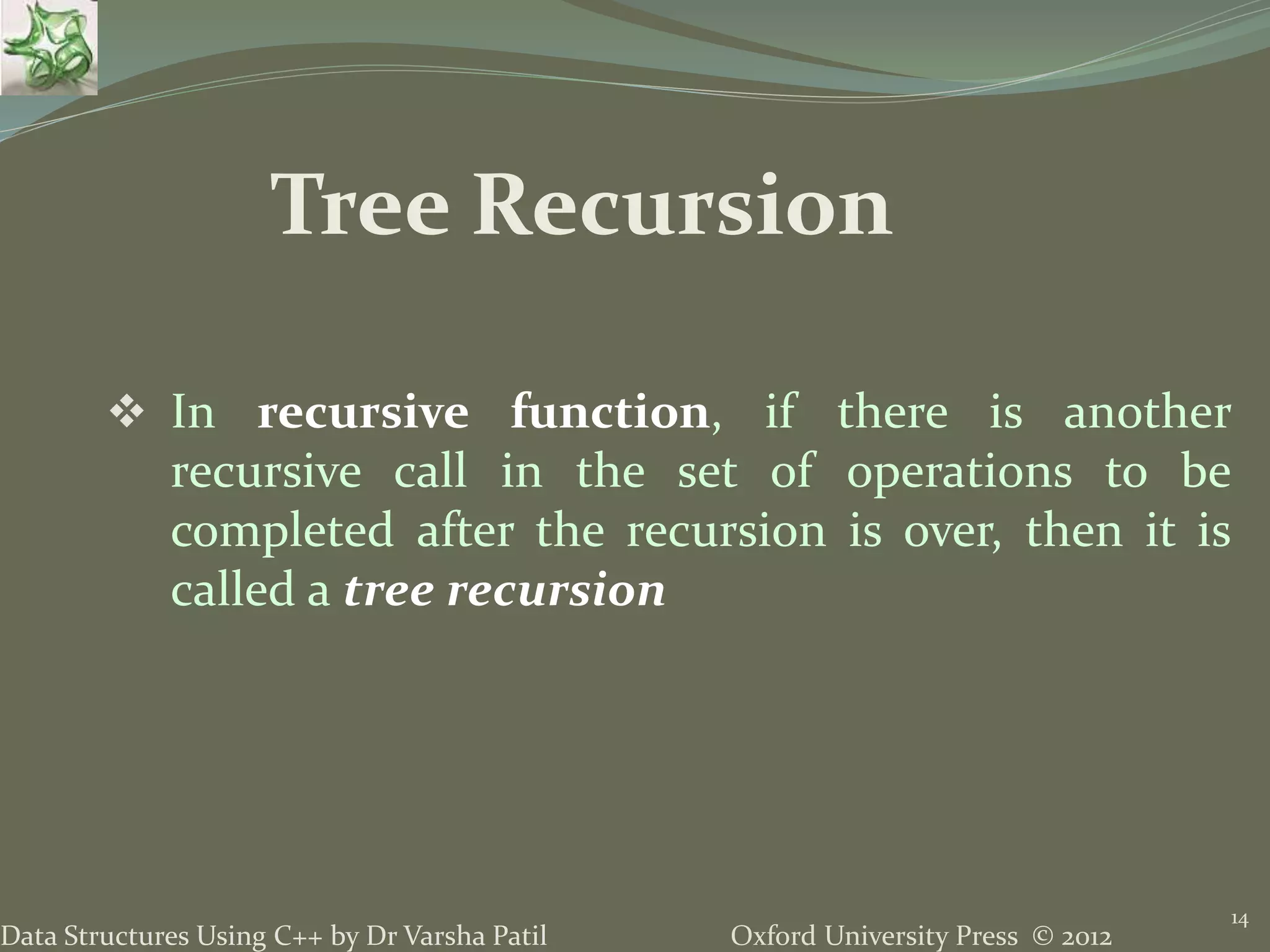 Oxford University Press © 2012Data Structures Using C++ by Dr Varsha Patil  In recursive function, if there is another recursive call in the set of operations to be completed after the recursion is over, then it is called a tree recursion 14 Tree Recursion 