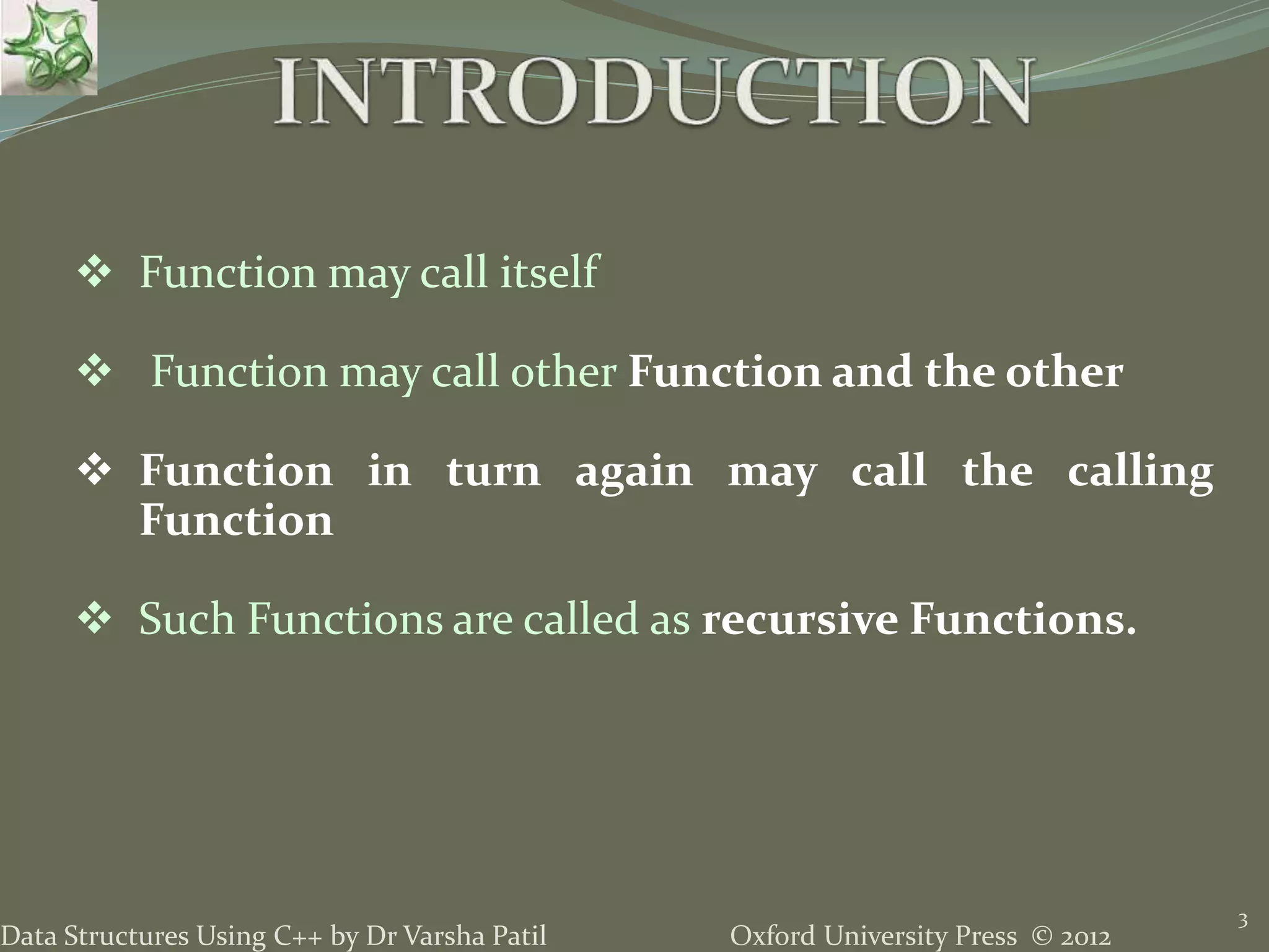 Oxford University Press © 2012Data Structures Using C++ by Dr Varsha Patil 3  Function may call itself  Function may call other Function and the other  Function in turn again may call the calling Function  Such Functions are called as recursive Functions. 