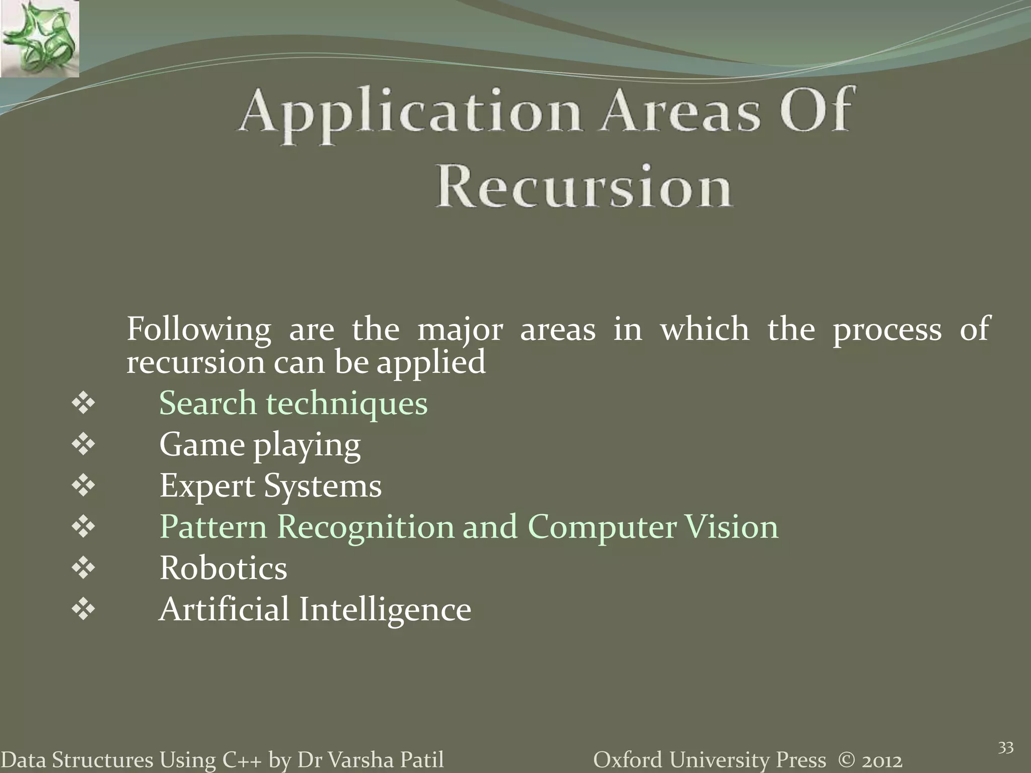 Oxford University Press © 2012Data Structures Using C++ by Dr Varsha Patil 33 Following are the major areas in which the process of recursion can be applied  Search techniques  Game playing  Expert Systems  Pattern Recognition and Computer Vision  Robotics  Artificial Intelligence 