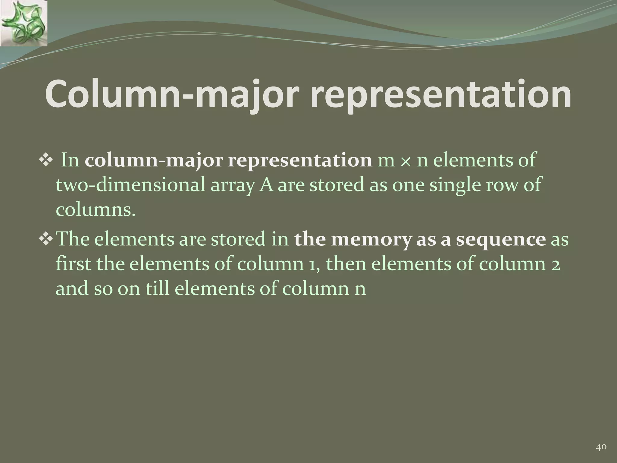 40 Column-major representation  In column-major representation m × n elements of two-dimensional array A are stored as one single row of columns. The elements are stored in the memory as a sequence as first the elements of column 1, then elements of column 2 and so on till elements of column n 