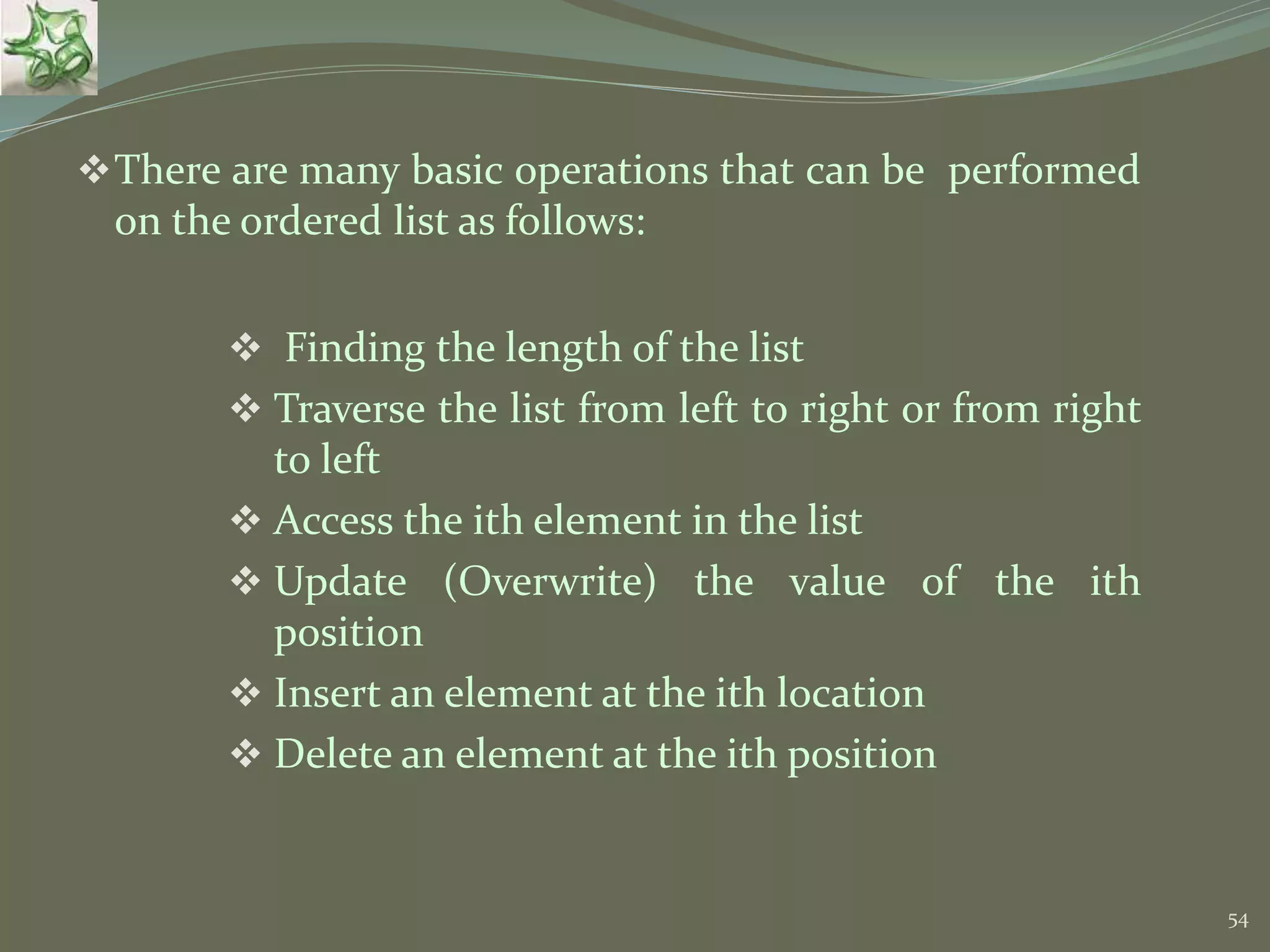 54 There are many basic operations that can be performed on the ordered list as follows:  Finding the length of the list  Traverse the list from left to right or from right to left  Access the ith element in the list  Update (Overwrite) the value of the ith position  Insert an element at the ith location  Delete an element at the ith position 
