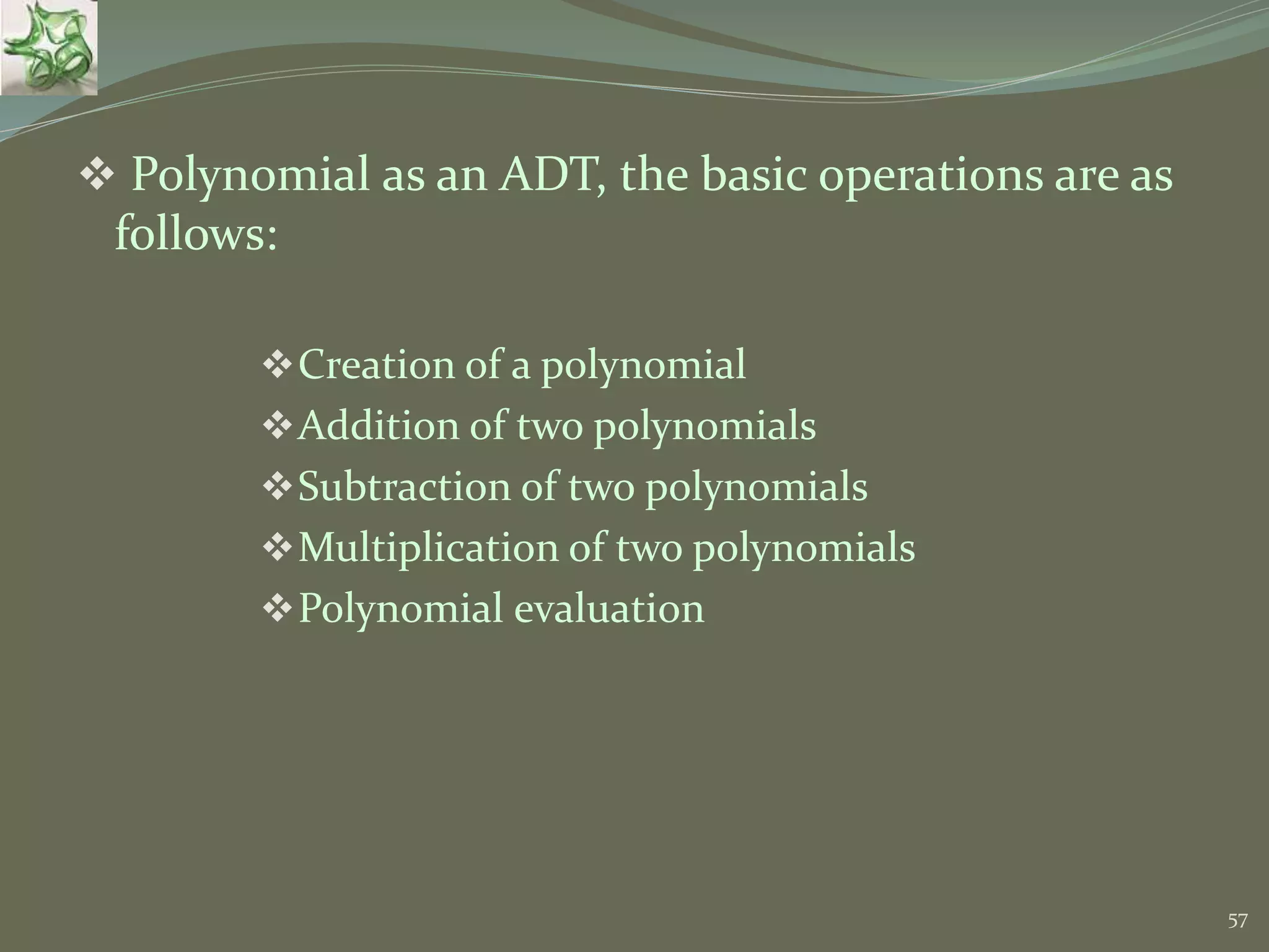 57  Polynomial as an ADT, the basic operations are as follows: Creation of a polynomial Addition of two polynomials Subtraction of two polynomials Multiplication of two polynomials Polynomial evaluation 