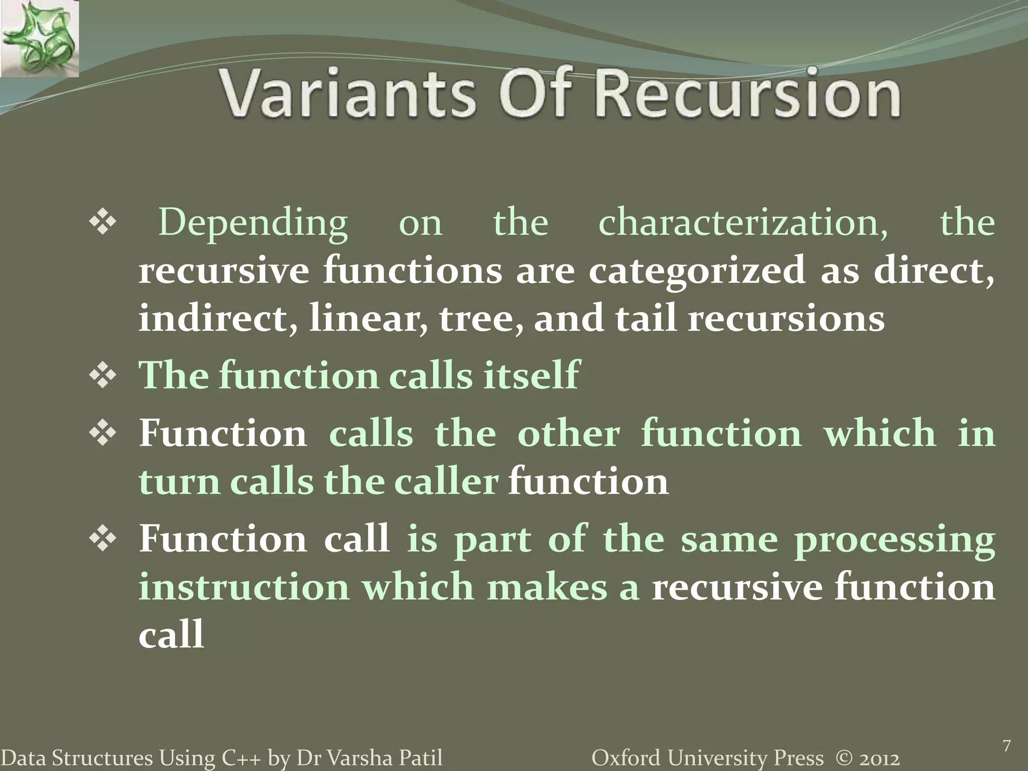 Oxford University Press © 2012Data Structures Using C++ by Dr Varsha Patil  Depending on the characterization, the recursive functions are categorized as direct, indirect, linear, tree, and tail recursions  The function calls itself  Function calls the other function which in turn calls the caller function  Function call is part of the same processing instruction which makes a recursive function call 7 