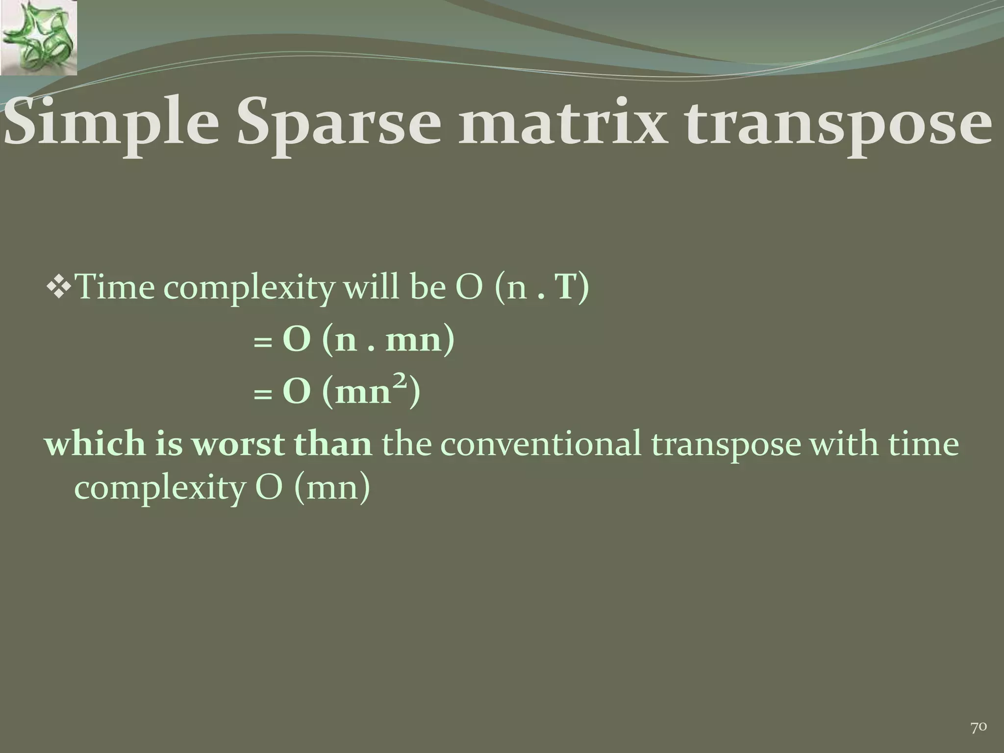 70 Time complexity will be O (n . T) = O (n . mn) = O (mn2) which is worst than the conventional transpose with time complexity O (mn) Simple Sparse matrix transpose 