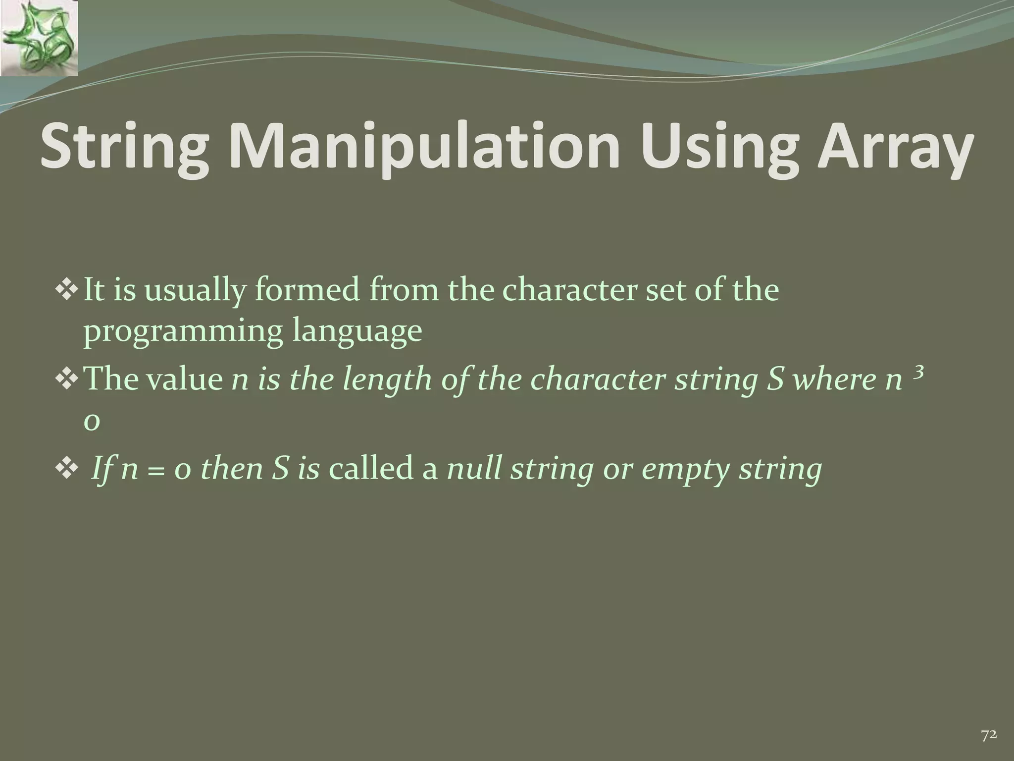 72 It is usually formed from the character set of the programming language The value n is the length of the character string S where n ³ 0  If n = 0 then S is called a null string or empty string String Manipulation Using Array 