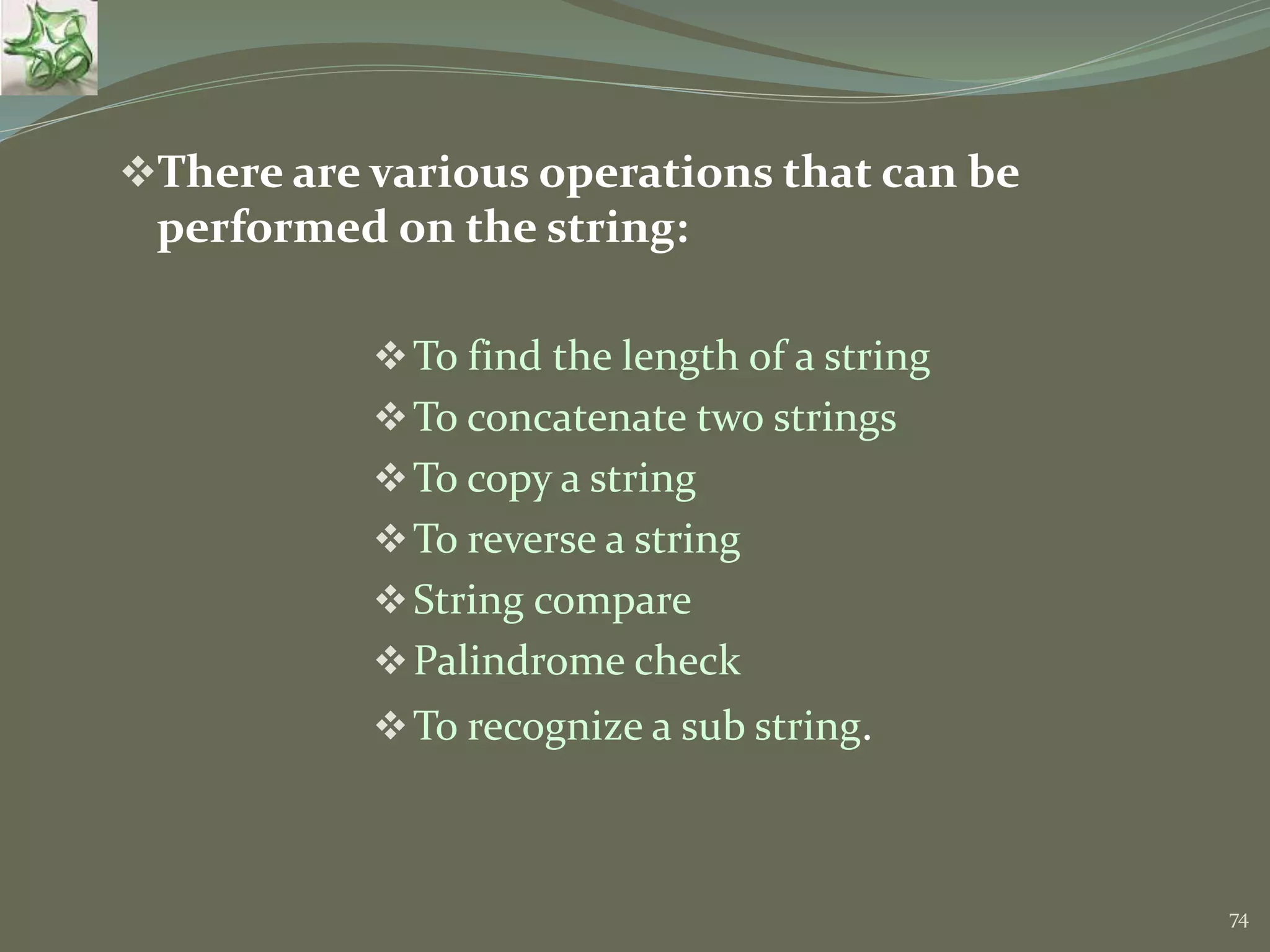 74 There are various operations that can be performed on the string: To find the length of a string To concatenate two strings To copy a string To reverse a string String compare Palindrome check To recognize a sub string. 