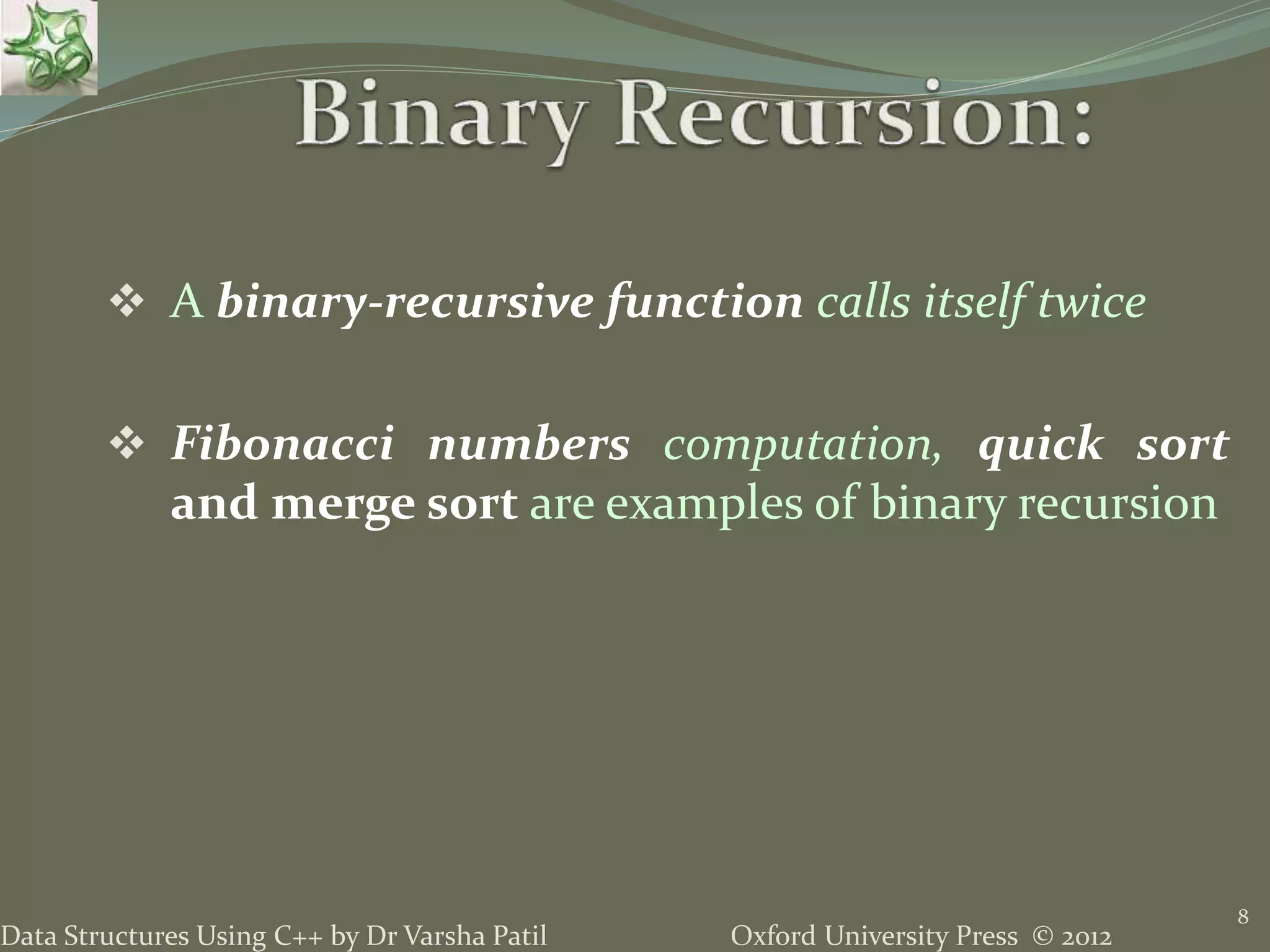 Oxford University Press © 2012Data Structures Using C++ by Dr Varsha Patil  A binary-recursive function calls itself twice  Fibonacci numbers computation, quick sort and merge sort are examples of binary recursion 8 