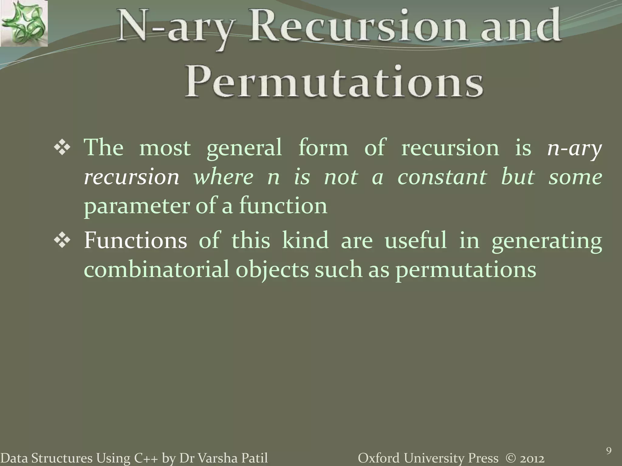 Oxford University Press © 2012Data Structures Using C++ by Dr Varsha Patil  The most general form of recursion is n-ary recursion where n is not a constant but some parameter of a function  Functions of this kind are useful in generating combinatorial objects such as permutations 9 